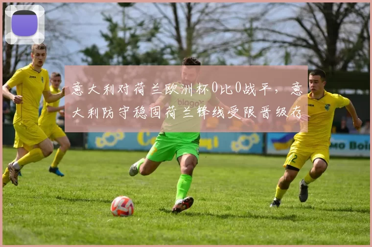 意大利对荷兰欧洲杯0比0战平，意大利防守稳固荷兰锋线受限晋级存变数