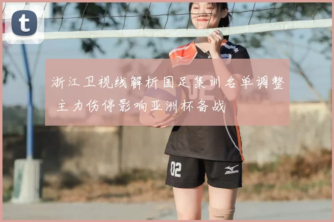 浙江卫视线解析国足集训名单调整 主力伤停影响亚洲杯备战