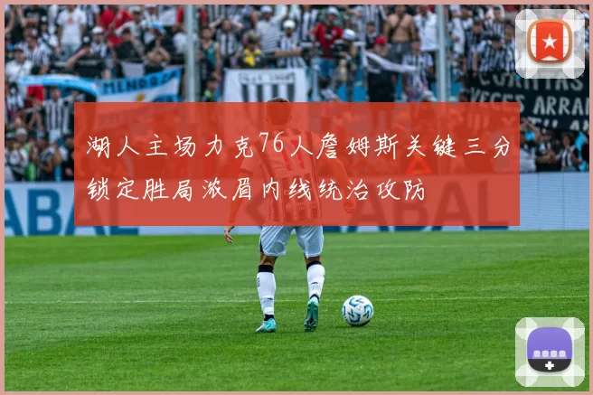 湖人主场力克76人詹姆斯关键三分锁定胜局浓眉内线统治攻防