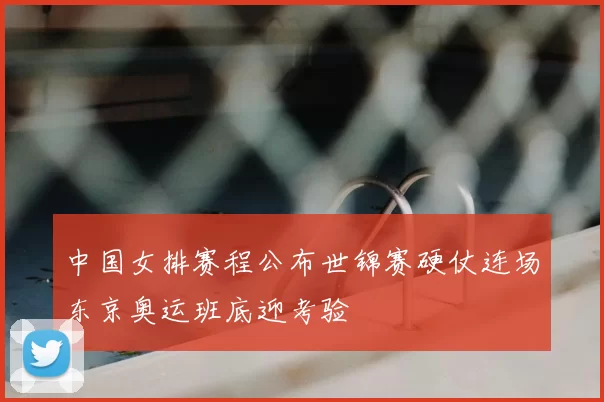 中国女排赛程公布世锦赛硬仗连场东京奥运班底迎考验