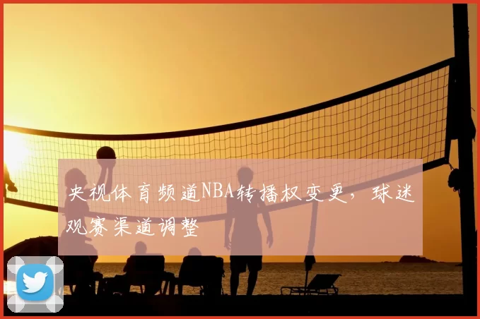 央视体育频道NBA转播权变更，球迷观赛渠道调整