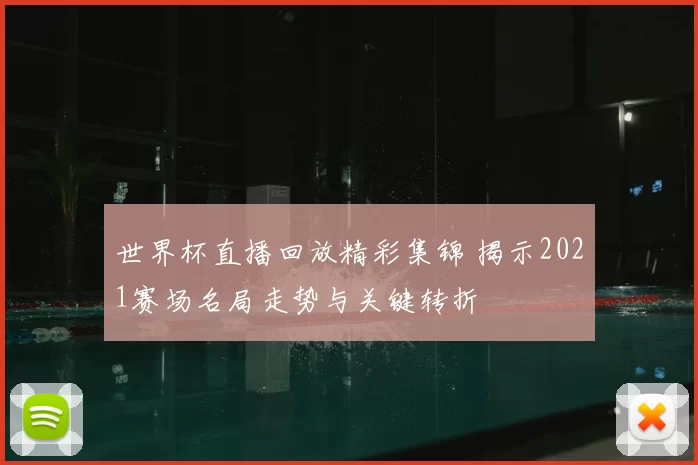 世界杯直播回放精彩集锦 揭示2021赛场名局走势与关键转折