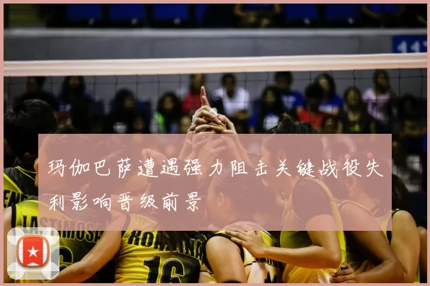 玛伽巴萨遭遇强力阻击关键战役失利影响晋级前景