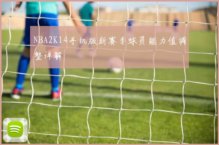 NBA2K14手机版新赛季球员能力值调整详解