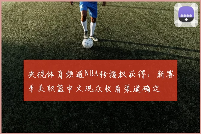 央视体育频道NBA转播权获得，新赛季美职篮中文观众收看渠道确定