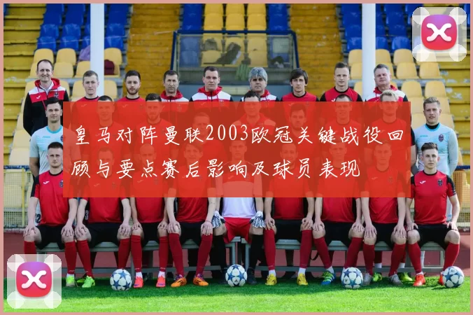 皇马对阵曼联2003欧冠关键战役回顾与要点赛后影响及球员表现