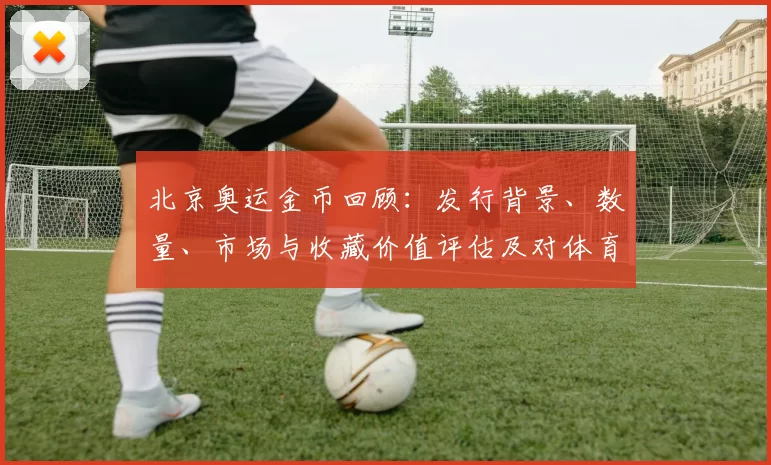 北京奥运金币回顾：发行背景、数量、市场与收藏价值评估及对体育纪念品影响