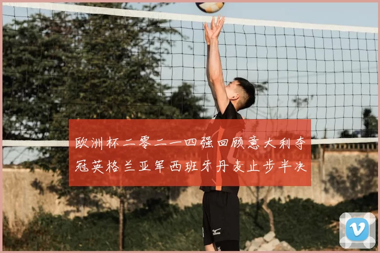 欧洲杯二零二一四强回顾意大利夺冠英格兰亚军西班牙丹麦止步半决赛