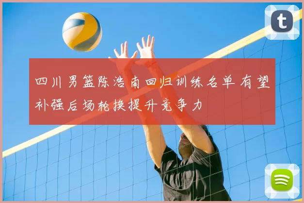 四川男篮陈浩南回归训练名单 有望补强后场轮换提升竞争力