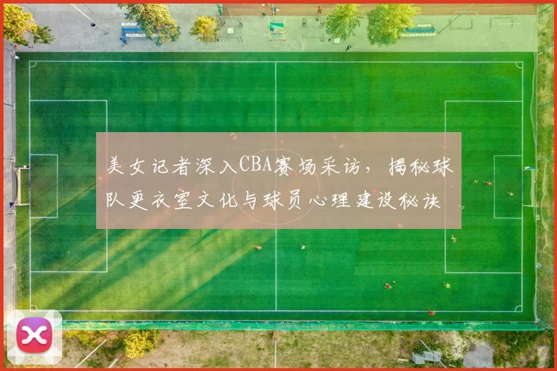 美女记者深入CBA赛场采访，揭秘球队更衣室文化与球员心理建设秘诀