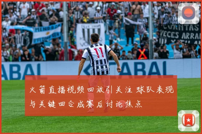 火箭直播视频回放引关注 球队表现与关键回合成赛后讨论焦点