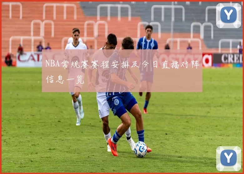 NBA常规赛赛程安排及今日直播对阵信息一览