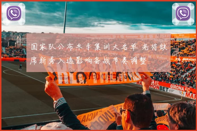 国家队公布冬季集训大名单 老将缺席新秀入选影响备战节奏调整