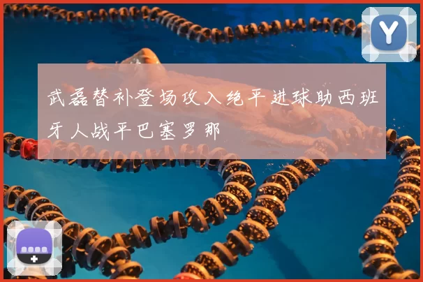 武磊替补登场攻入绝平进球助西班牙人战平巴塞罗那