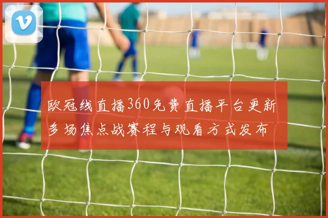 欧冠线直播360免费直播平台更新 多场焦点战赛程与观看方式发布