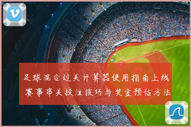 足球混合过关计算器使用指南上线 赛事串关投注技巧与奖金预估方法