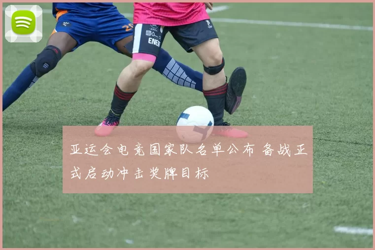 亚运会电竞国家队名单公布 备战正式启动冲击奖牌目标