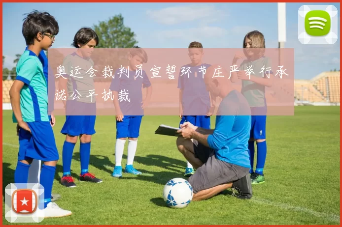 奥运会裁判员宣誓环节庄严举行承诺公平执裁