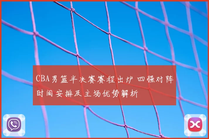 CBA男篮半决赛赛程出炉 四强对阵时间安排及主场优势解析