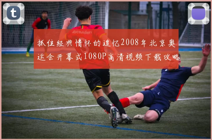 抓住经典情怀的追忆2008年北京奥运会开幕式1080P高清视频下载攻略指南