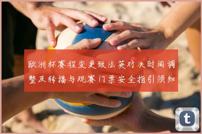 欧洲杯赛程变更致法英对决时间调整及转播与观赛门票安全指引须知
